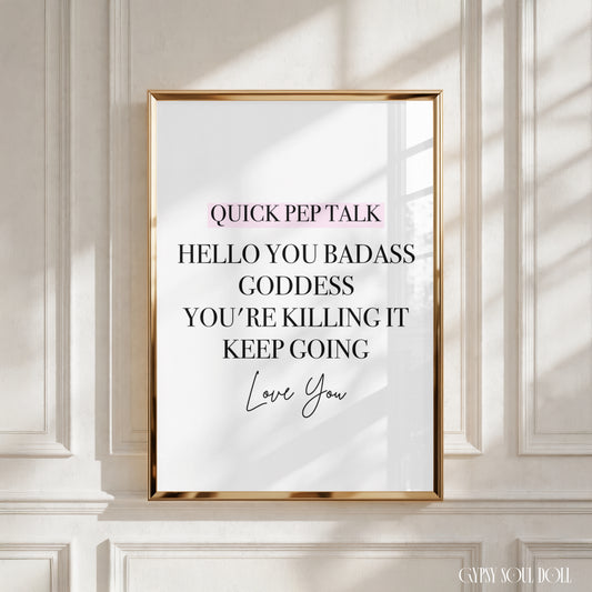 Minimalist motivational typography print featuring a pink-highlighted header reading
“Quick Pep Talk,” followed by the self-love affirmation “Hello, you badass goddess, You're killing it Keep going, Love you.”